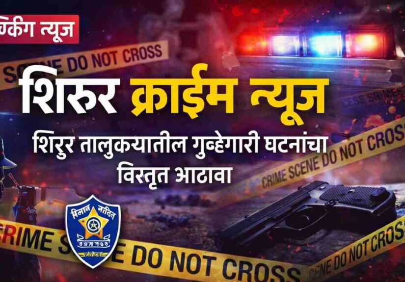 Shirur Crime News – शिरुर तालुक्यातील गुन्हेगारी घटना आणि पोलीस कारवाई