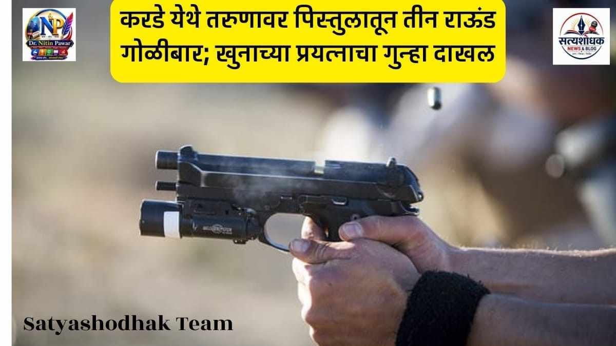 करडे येथे तरुणावर पिस्तुलातून तीन राऊंड गोळीबार; खुनाच्या प्रयत्नाचा गुन्हा दाखल